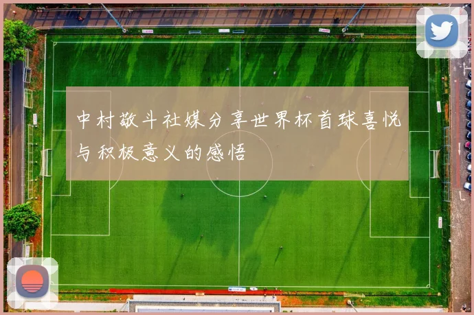 中村敬斗社媒分享世界杯首球喜悦与积极意义的感悟