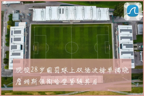 现役28岁前罚球上双场次榜单揭晓詹姆斯领衔哈登紧随其后