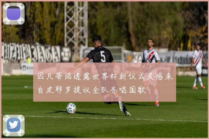 因凡蒂诺透露世界杯新仪式灵感来自皮耶罗提议全队齐唱国歌