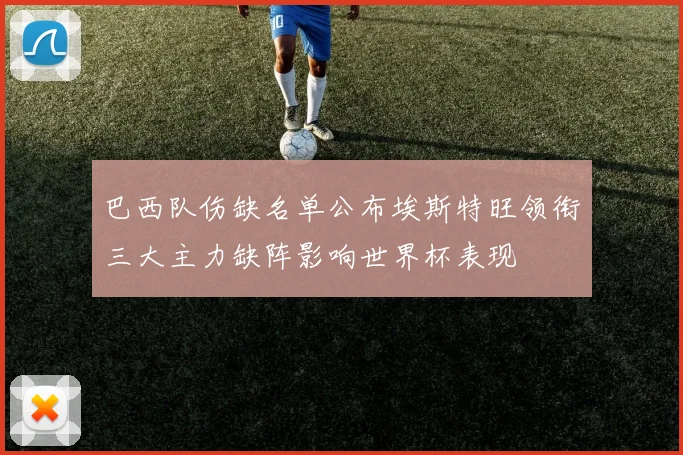 巴西队伤缺名单公布埃斯特旺领衔三大主力缺阵影响世界杯表现