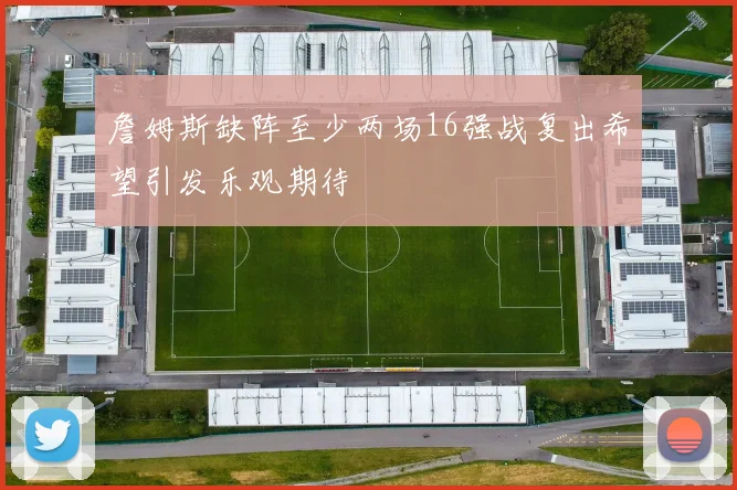 詹姆斯缺阵至少两场16强战复出希望引发乐观期待