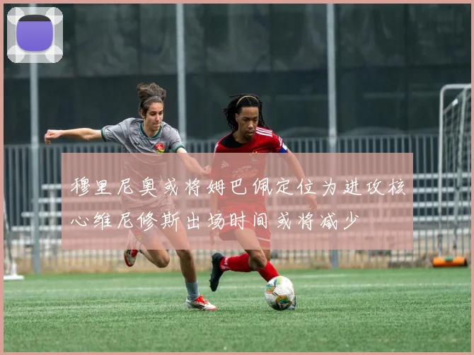 穆里尼奥或将姆巴佩定位为进攻核心维尼修斯出场时间或将减少