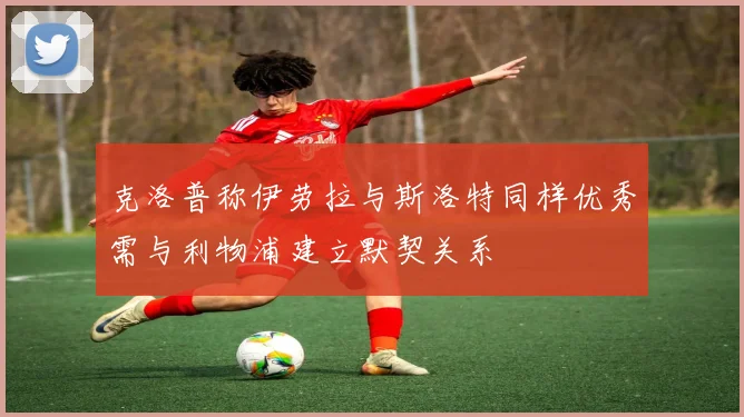 克洛普称伊劳拉与斯洛特同样优秀需与利物浦建立默契关系