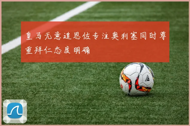 皇马无意追恩佐专注奥利塞同时尊重拜仁态度明确