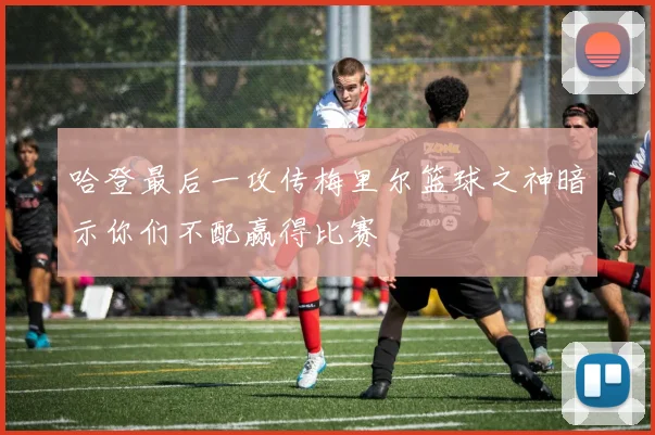 哈登最后一攻传梅里尔篮球之神暗示你们不配赢得比赛