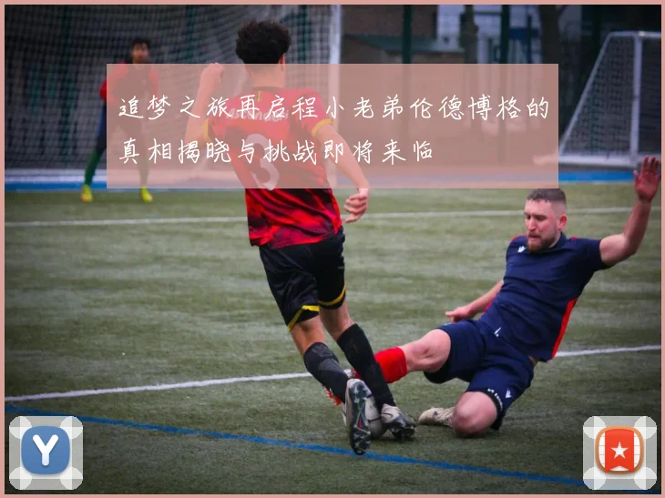 追梦之旅再启程小老弟伦德博格的真相揭晓与挑战即将来临
