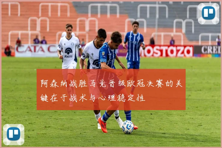 阿森纳战胜马竞晋级欧冠决赛的关键在于战术与心理稳定性