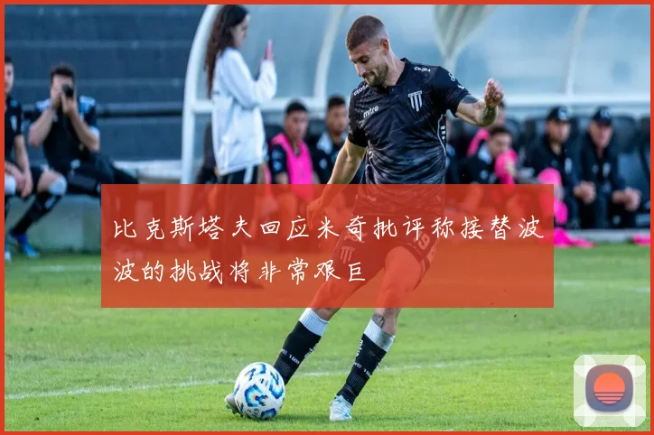 比克斯塔夫回应米奇批评称接替波波的挑战将非常艰巨