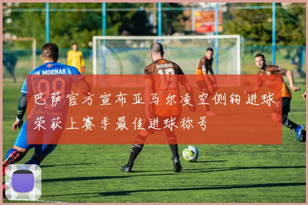 巴萨官方宣布亚马尔凌空侧钩进球荣获上赛季最佳进球称号