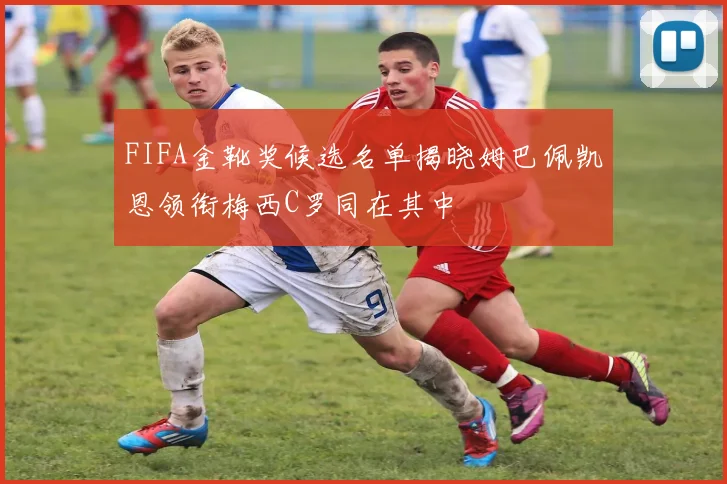FIFA金靴奖候选名单揭晓姆巴佩凯恩领衔梅西C罗同在其中