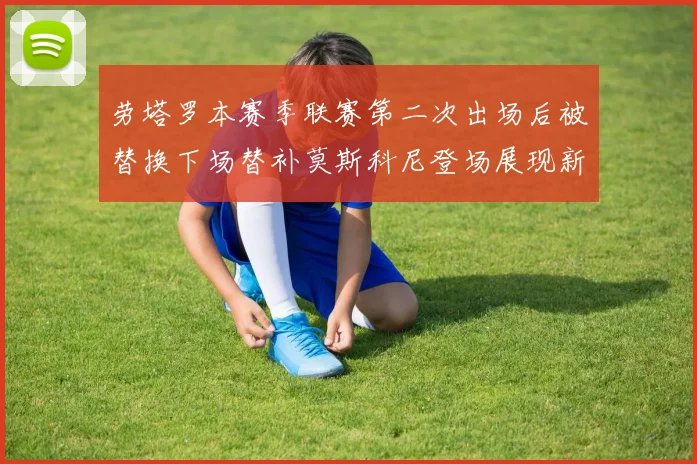 劳塔罗本赛季联赛第二次出场后被替换下场替补莫斯科尼登场展现新机会