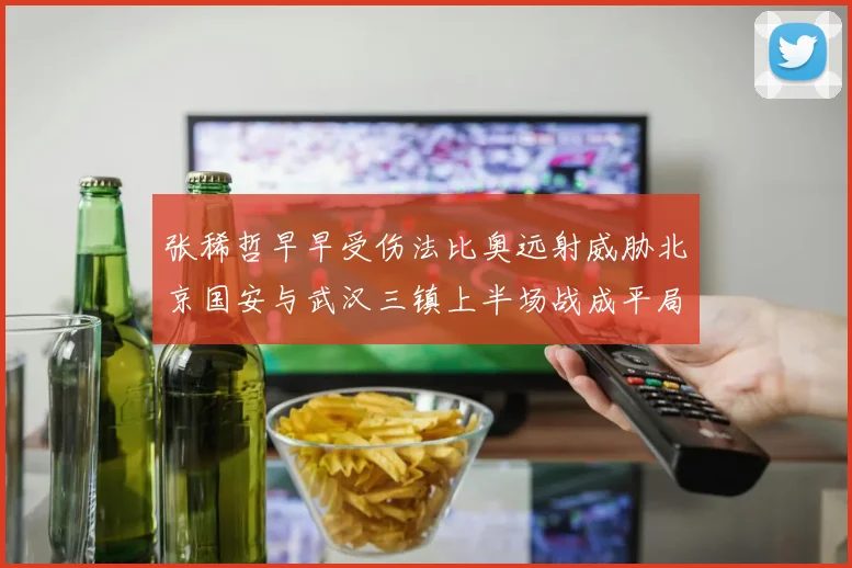 张稀哲早早受伤法比奥远射威胁北京国安与武汉三镇上半场战成平局