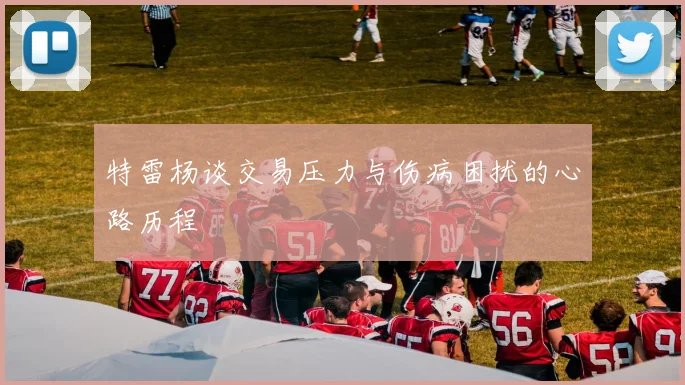 特雷杨谈交易压力与伤病困扰的心路历程