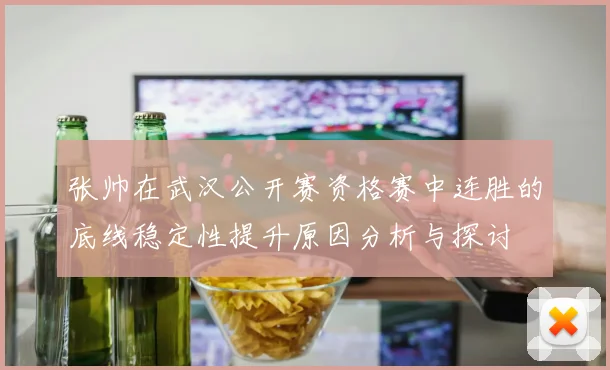 张帅在武汉公开赛资格赛中连胜的底线稳定性提升原因分析与探讨