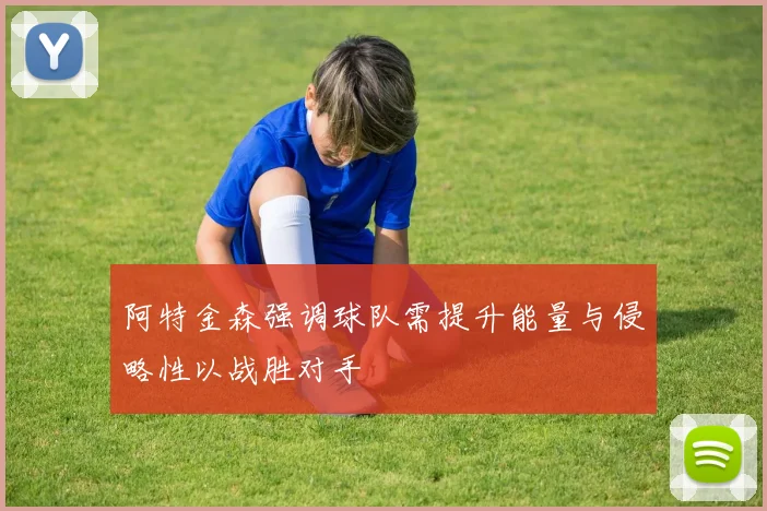 阿特金森强调球队需提升能量与侵略性以战胜对手