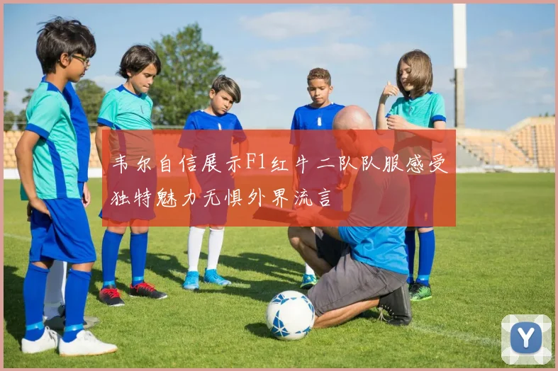 韦尔自信展示F1红牛二队队服感受独特魅力无惧外界流言