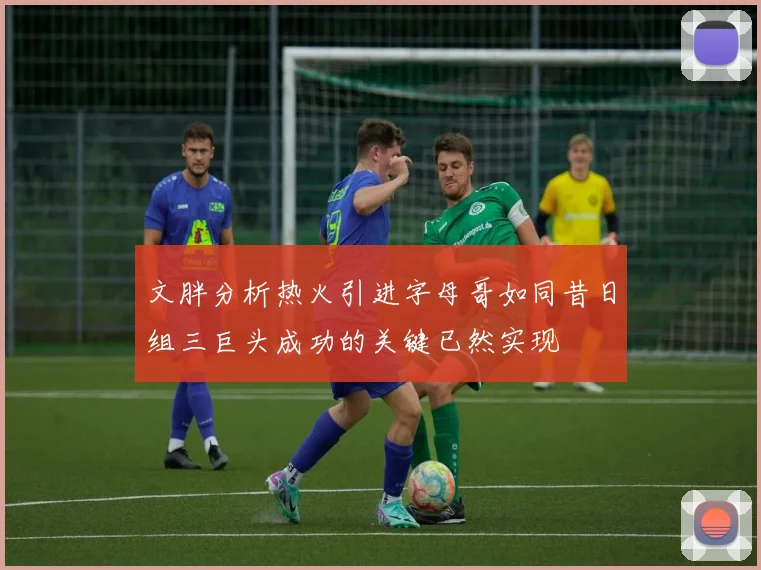 文胖分析热火引进字母哥如同昔日组三巨头成功的关键已然实现