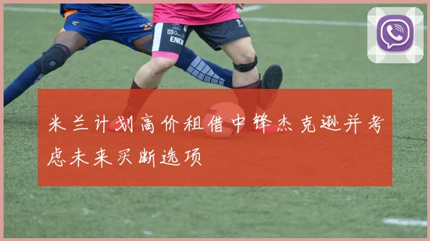 米兰计划高价租借中锋杰克逊并考虑未来买断选项