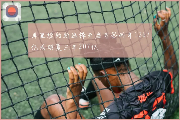 库里续约新选择开启可签两年1367亿或明夏三年207亿
